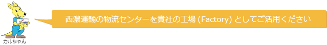 西濃運輸の物流センターを貴社の工場(Factory)としてご活用ください カルちゃん