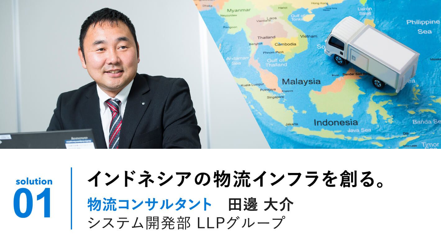 solution 01 | インドネシアの物流インフラを創る。物流コンサルタント 田邊大介 LLP事業部東京本社グループ