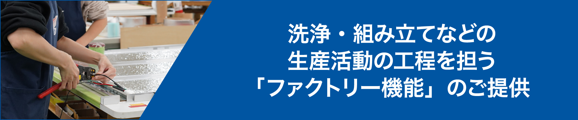 洗浄・組み立てなどの生産活動の工程を担う「ファクトリー機能」のご提供