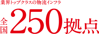 業界トップクラスの物流インフラ全国250拠点