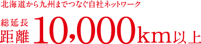 北海道から九州までつなぐ自社ネットワーク総延長距離10,000km以上