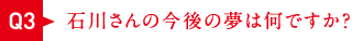 石川さんの今後の夢は何ですか？